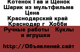 Котенок Гав и Щенок Шарик из мультфильма › Цена ­ 700 - Краснодарский край, Краснодар г. Хобби. Ручные работы » Куклы и игрушки   